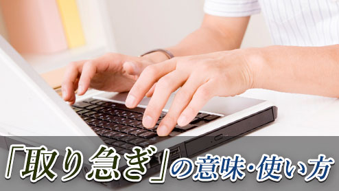 「取り急ぎ」の意味とは？正しい使い方と言い換え表現