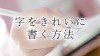 字をきれいに書く方法で意識すべき書き方のポイント10