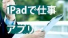 iPadで仕事が快適にできるアプリを教えて！体験談８