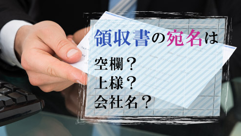 領収書の宛名は空欄？上様？それとも会社名を書くといい？