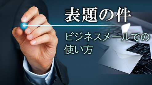 「表題の件」をビジネスメールで書く時の使い方ポイント４