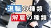 退職の種類と解雇の種類【会社の辞め方】