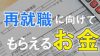 【再就職に向けてもらえるお金】失業保険と再就職手当について